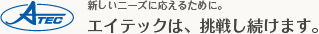 新しいニーズに応えるために。エイテックは、挑戦し続けます