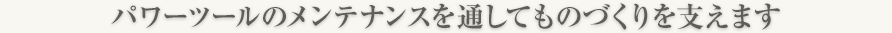 パワーツールのメンテナンスを通してものづくりを支えます