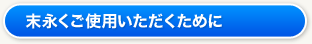 末永くご使用しただくために